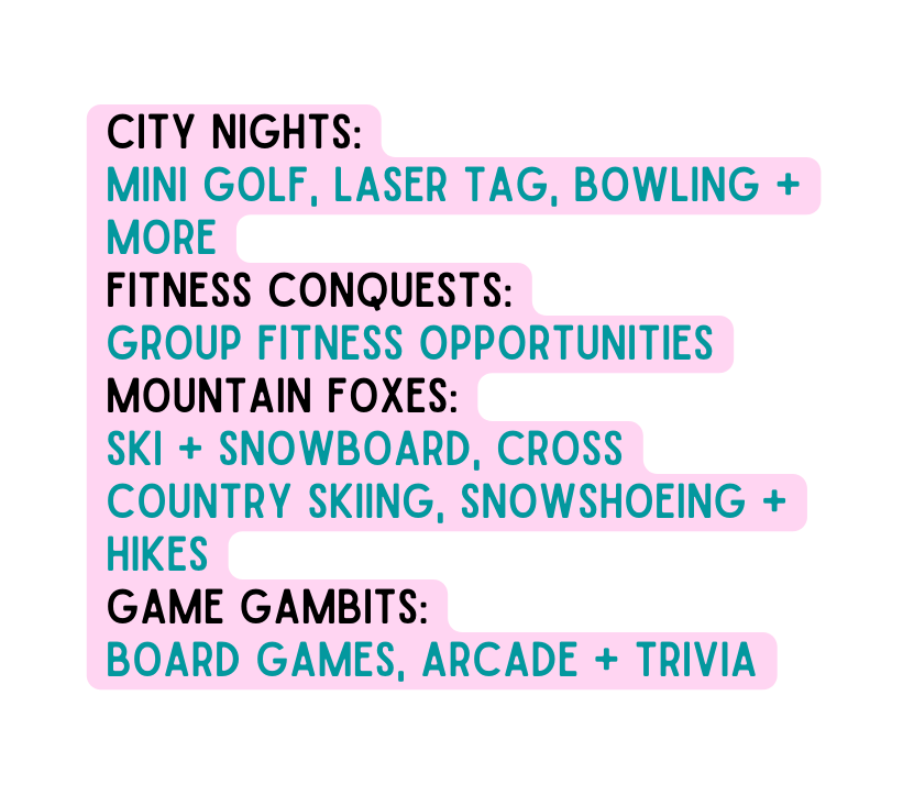 city nights mini golf laser tag bowling More fitness Conquests group fitness opportunities mountain foxes ski snowboard cross country skiing snowshoeing Hikes game gambits Board games arcade trivia